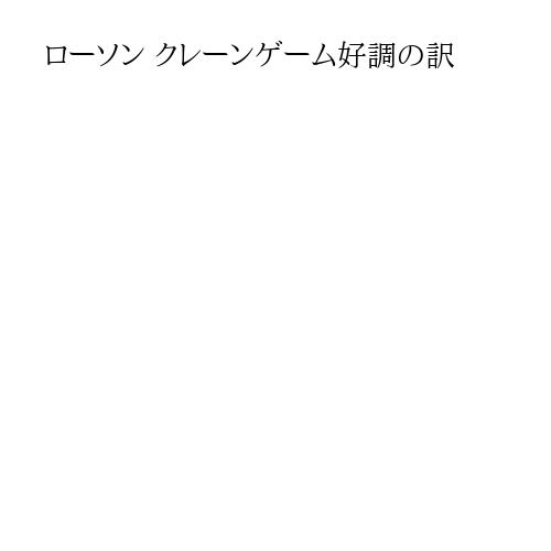 ローソン クレーンゲーム好調の訳