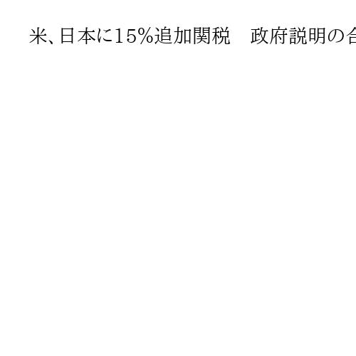 米、日本に15％追加関税　政府説明の合意より高水準　新「相互」適用開始へ