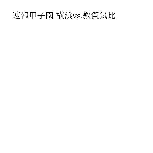 速報甲子園 横浜vs.敦賀気比