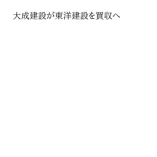 大成建設が東洋建設を買収へ
