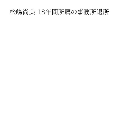 松嶋尚美 18年間所属の事務所退所