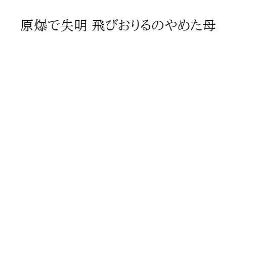 原爆で失明 飛びおりるのやめた母