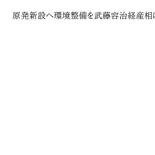 原発新設へ環境整備を武藤容治経産相に要請　全原協の首長ら、安全規制や資金調達