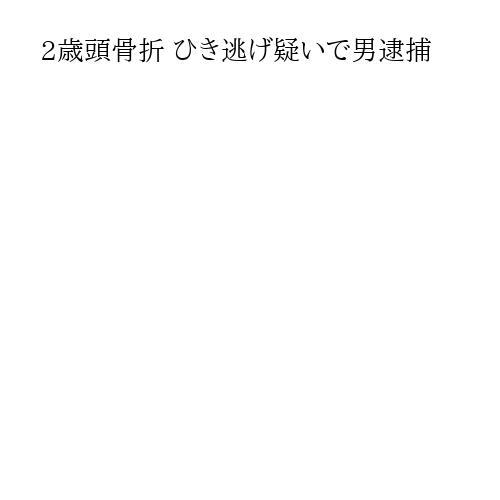 2歳頭骨折 ひき逃げ疑いで男逮捕