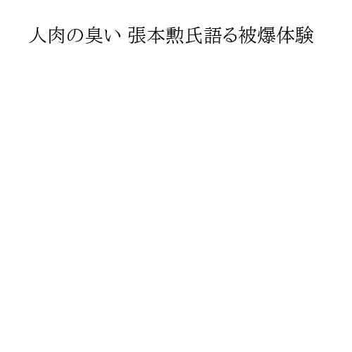 人肉の臭い 張本勲氏語る被爆体験
