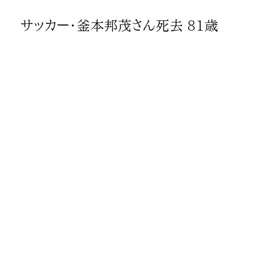 サッカー・釜本邦茂さん死去 81歳