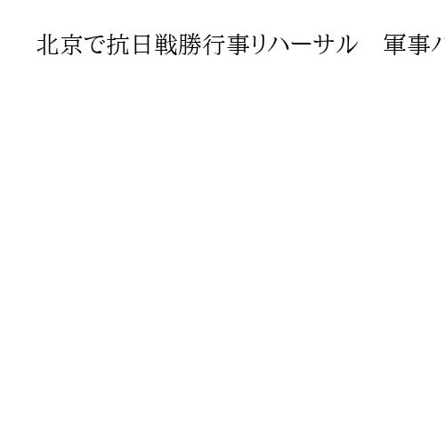 北京で抗日戦勝行事リハーサル　軍事パレードの準備か　9月3日、プーチン氏参加予定