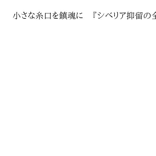 小さな糸口を鎮魂に　『シベリア抑留の全収容所を解き明かす』長勢了治著