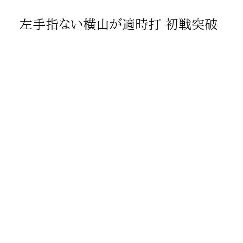 左手指ない横山が適時打 初戦突破