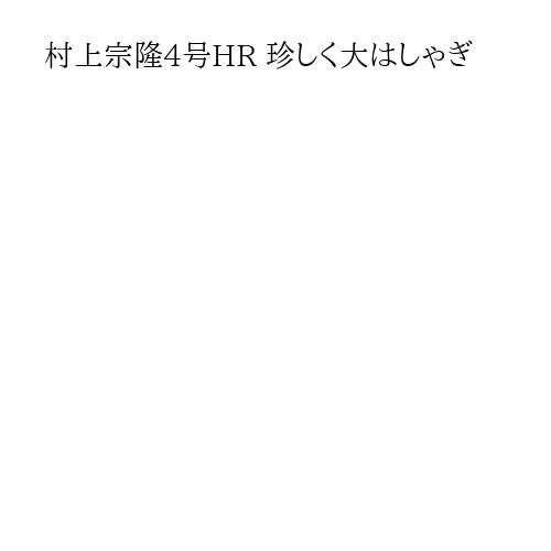 村上宗隆4号HR 珍しく大はしゃぎ