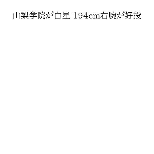 山梨学院が白星 194cm右腕が好投