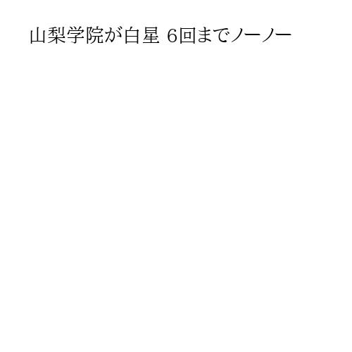 山梨学院が白星 6回までノーノー