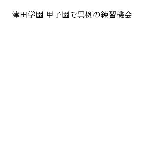 津田学園 甲子園で異例の練習機会