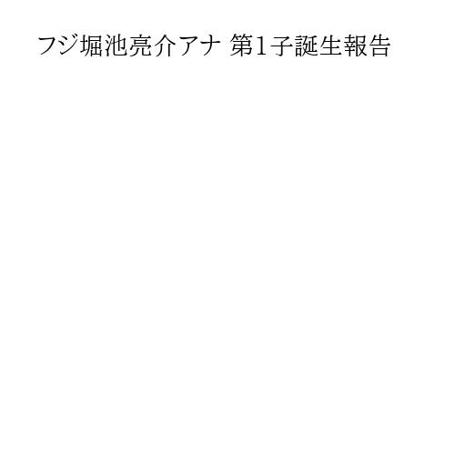 フジ堀池亮介アナ 第1子誕生報告