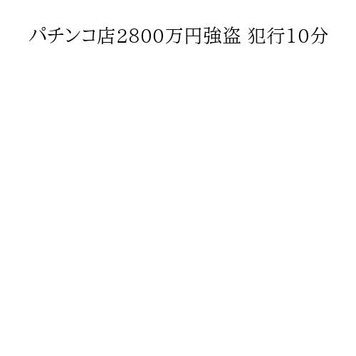 パチンコ店2800万円強盗 犯行10分