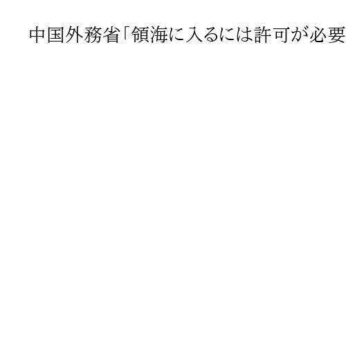 中国外務省「領海に入るには許可が必要。許可なく入れば法で対処」海自艦への警告射撃報道