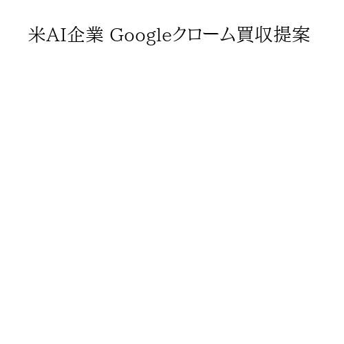 米AI企業 Googleクローム買収提案