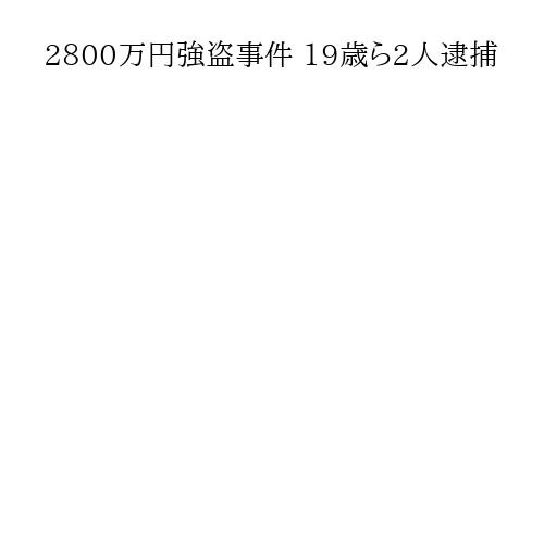 2800万円強盗事件 19歳ら2人逮捕