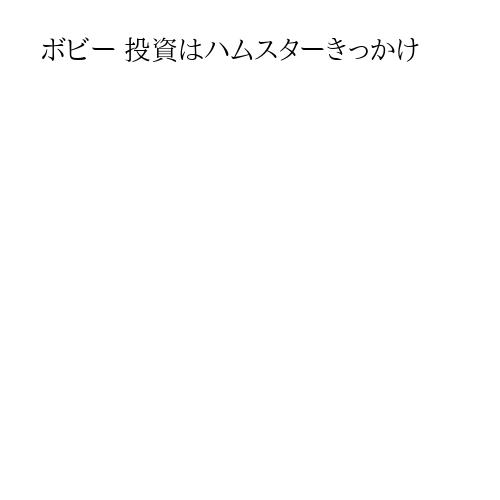 ボビー 投資はハムスターきっかけ
