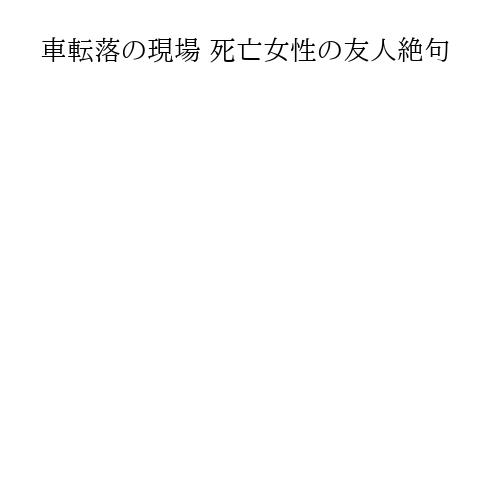 車転落の現場 死亡女性の友人絶句