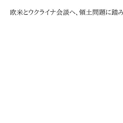 欧米とウクライナ会談へ、領土問題に踏み込めるか　欧州は米露の「頭越し合意」を牽制