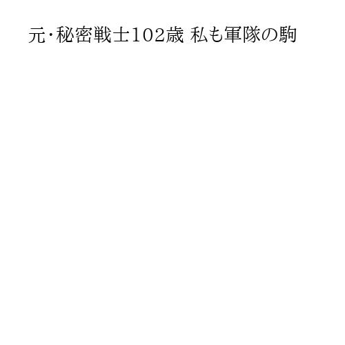 元・秘密戦士102歳 私も軍隊の駒