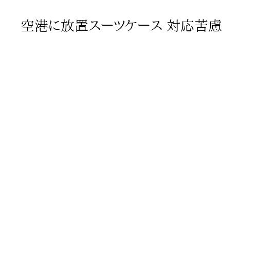 空港に放置スーツケース 対応苦慮