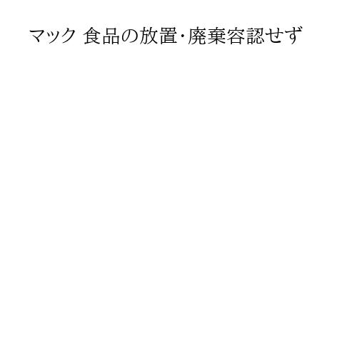 マック 食品の放置・廃棄容認せず