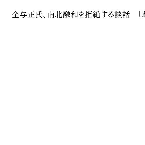 金与正氏、南北融和を拒絶する談話　「われわれは意に介さない」「拡声器撤去せず」