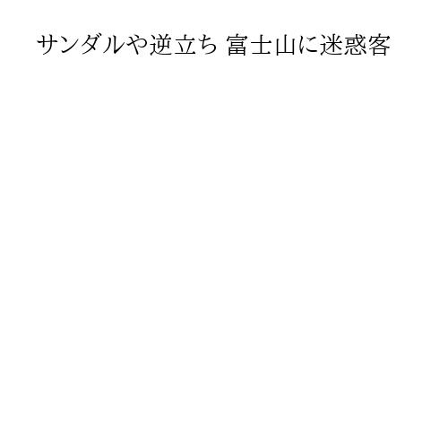 サンダルや逆立ち 富士山に迷惑客