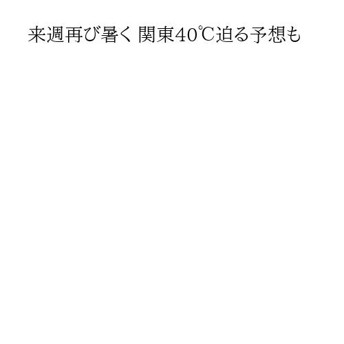 来週再び暑く 関東40℃迫る予想も