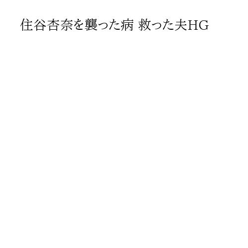 住谷杏奈を襲った病 救った夫HG