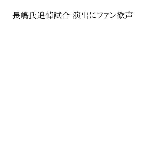 長嶋氏追悼試合 演出にファン歓声
