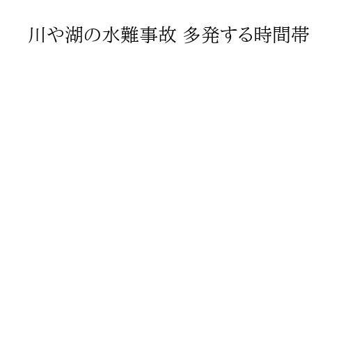 川や湖の水難事故 多発する時間帯