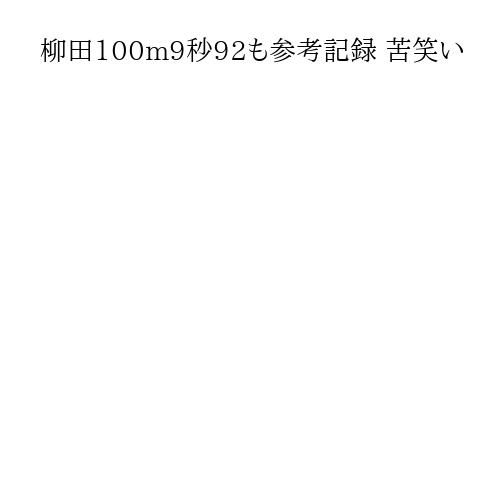 柳田100m9秒92も参考記録 苦笑い