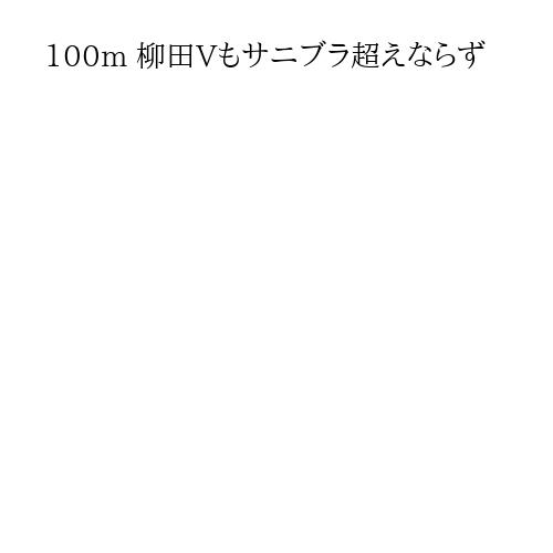 100m 柳田Vもサニブラ超えならず