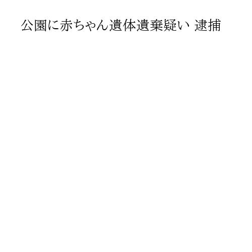 公園に赤ちゃん遺体遺棄疑い 逮捕