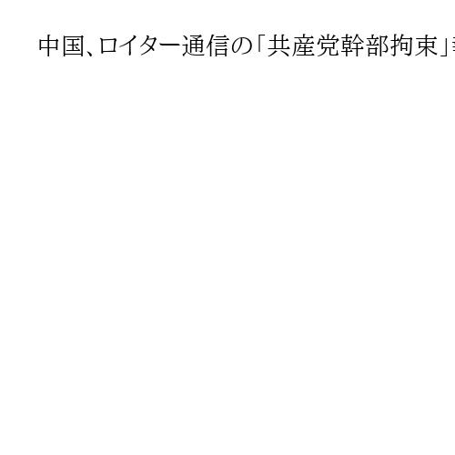 中国、ロイター通信の「共産党幹部拘束」報道を否定、「レセプションに出席」と発表