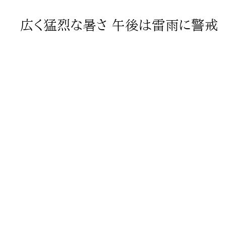 広く猛烈な暑さ 午後は雷雨に警戒