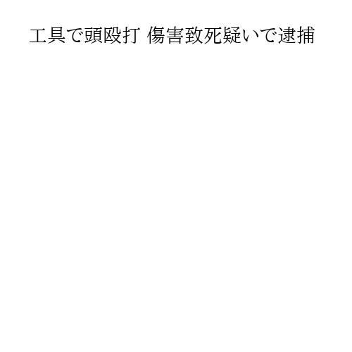 工具で頭殴打 傷害致死疑いで逮捕