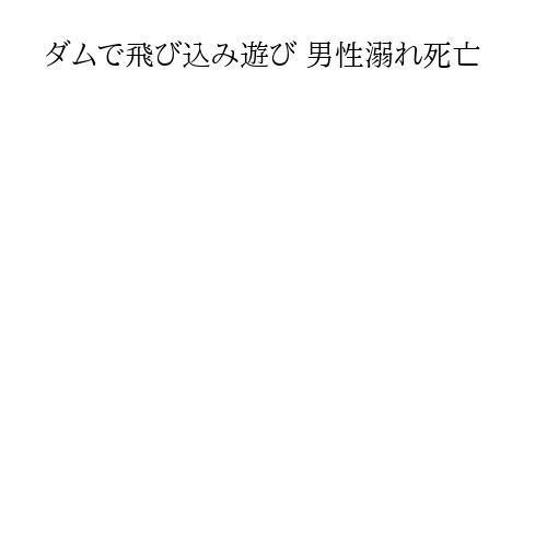 ダムで飛び込み遊び 男性溺れ死亡