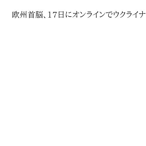 欧州首脳、17日にオンラインでウクライナ情勢を協議へ　ゼレンスキー氏訪米を前に