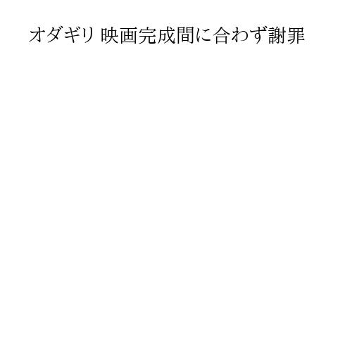 オダギリ 映画完成間に合わず謝罪