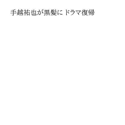 手越祐也が黒髪に ドラマ復帰