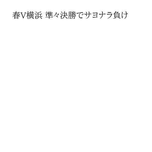 春V横浜 準々決勝でサヨナラ負け