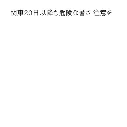 関東20日以降も危険な暑さ 注意を
