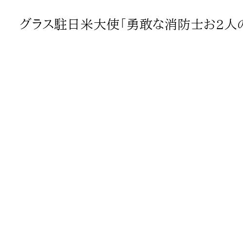 グラス駐日米大使「勇敢な消防士お2人のご家族に心よりお悔やみ」　大阪・ミナミの火災