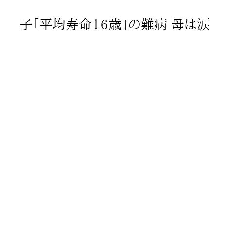 子「平均寿命16歳」の難病 母は涙