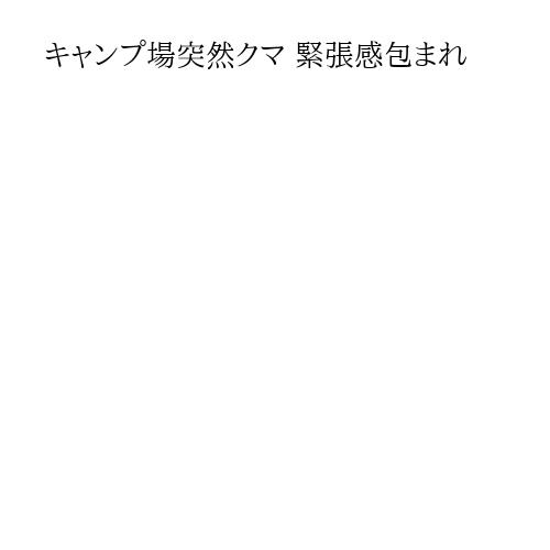 キャンプ場突然クマ 緊張感包まれ