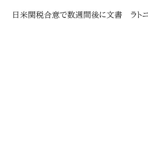 日米関税合意で数週間後に文書　ラトニック氏、日本の投資「米経済安保に役立つ」使途へ